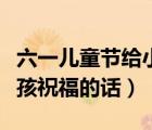 六一兒童節(jié)給小孩祝福的話(huà)（六一兒童節(jié)給小孩祝福的話(huà)）