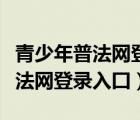 青少年普法網(wǎng)登錄注冊手機版下載（青少年普法網(wǎng)登錄入囗）