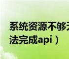 系統(tǒng)資源不夠無(wú)法完成Apl（系統(tǒng)資源不夠無(wú)法完成api）