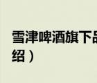 雪津啤酒旗下品牌（雪津啤酒SEDRIN品牌介紹）