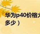 華為p40價格大概是多少（華為p40價格大概多少）