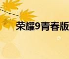 榮耀9青春版評(píng)測(cè)（榮耀9青春版評(píng)測(cè)）