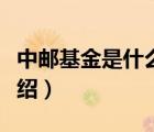 中郵基金是什么性質(zhì)的公司（中郵基金品牌介紹）