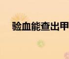 驗(yàn)血能查出甲亢嗎（驗(yàn)血能查出懷孕嗎）
