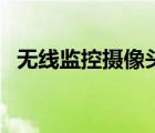 無(wú)線監(jiān)控?cái)z像頭品牌榜（無(wú)線監(jiān)控?cái)z像機(jī)）