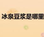 冰泉豆?jié){是哪里的品牌（冰泉豆?jié){品牌介紹）