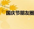 國(guó)慶節(jié)朋友圈圖（國(guó)慶節(jié)朋友圈的說(shuō)說(shuō)）