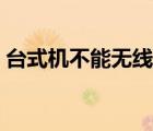 臺(tái)式機(jī)不能無(wú)線上網(wǎng)（臺(tái)式機(jī)不能無(wú)線上網(wǎng)）
