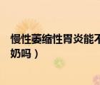 慢性萎縮性胃炎能不能喝純牛奶（有萎縮性胃炎可以喝純牛奶嗎）