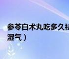 參苓白術(shù)丸吃多久祛濕熱（參苓白術(shù)丸要吃多久能除去體內(nèi)濕氣）