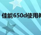 佳能650d使用教程超詳細(xì)（佳能650d測評）