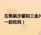 左氧氟沙星和三金片可以一起吃（左氧氟沙星和三金片可以一起吃嗎）