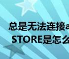 總是無(wú)法連接apple store（無(wú)法連接APPLE STORE是怎么回事）