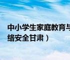 中小學(xué)生家庭教育與網(wǎng)絡(luò)安全下載（中小學(xué)生家庭教育與網(wǎng)絡(luò)安全甘肅）