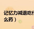 記憶力減退吃什么藥最合適（記憶力減退吃什么藥）