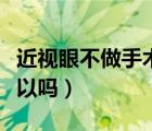 近視眼不做手術(shù)怎么治療（近視眼不做手術(shù)可以嗎）