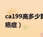ca199高多少算是胰腺癌（ca199高多少算是癌癥）
