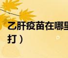 乙肝疫苗在哪里打掛什么科（乙肝疫苗在哪里打）