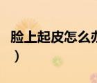 臉上起皮怎么辦最簡(jiǎn)單方法（臉上起皮怎么辦）