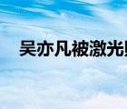 吳亦凡被激光照射是怎樣的官方如何回應(yīng)
