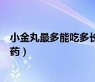 小金丸最多能吃多長(zhǎng)時(shí)間停藥（小金丸最長(zhǎng)吃多長(zhǎng)時(shí)間要停藥）