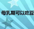 母乳期可以吃豆腐嗎（母乳期可以吃螃蟹嗎）