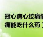 冠心病心絞痛能吃益氣保心湯嗎（冠心病心絞痛能吃什么藥）