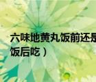 六味地黃丸飯前還是飯后一天吃幾粒（六味地黃丸飯前還是飯后吃）