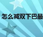 怎么減雙下巴最有效（怎么減雙下巴最有效）
