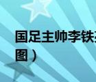 國足主帥李鐵亮相  誰是李鐵亮相說了什么（圖）