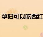 孕婦可以吃西紅柿嗎（孕婦可以吃西洋參嗎）