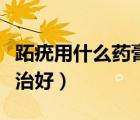 跖疣用什么藥膏可以根除（跖疣用什么藥膏能治好）
