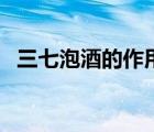 三七泡酒的作用與功效（三七泡酒的作用）