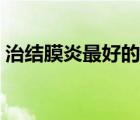 治結(jié)膜炎最好的草（治結(jié)膜炎最好的眼藥水）