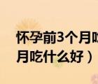懷孕前3個月吃什么胎兒長的快（懷孕前3個月吃什么好）