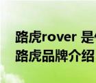 路虎rover 是什么牌子的汽車（LandRover路虎品牌介紹）