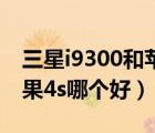 三星i9300和蘋果4s哪個(gè)好（三星i9300和蘋果4s哪個(gè)好）
