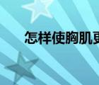 怎樣使胸肌更飽滿（怎樣使胸部減小）