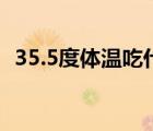 35.5度體溫吃什么藥（35.5度體溫正常嗎）