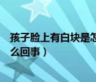 孩子臉上有白塊是怎么回事用什么藥（孩子臉上有白塊是怎么回事）