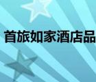 首旅如家酒店品牌（首旅如家酒店品牌介紹）