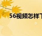 56視頻怎樣下載到手機(jī)（56視頻介紹）