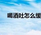 喝酒吐怎么緩解一下（喝酒吐怎么緩解）