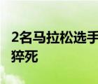 2名馬拉松選手終點(diǎn)前猝死 具體啥情況為何會(huì)猝死