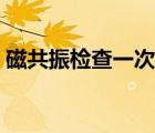 磁共振檢查一次多少錢（磁共振檢查多少錢）
