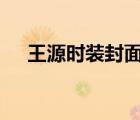王源時裝封面 啥樣好看嗎王源時裝封面
