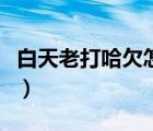 白天老打哈欠怎么辦（白天老打哈欠怎么回事）