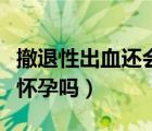 撤退性出血還會來大姨媽嗎（撤退性出血還會懷孕嗎）