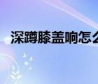 深蹲膝蓋響怎么辦（深蹲膝蓋響怎么回事）
