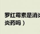 羅紅霉素是消炎藥還是抗菌藥（羅紅霉素是消炎藥嗎）